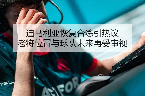 迪马利亚恢复合练引热议 老将位置与球队未来再受审视