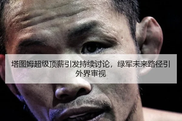 塔图姆超级顶薪引发持续讨论，绿军未来路径引外界审视